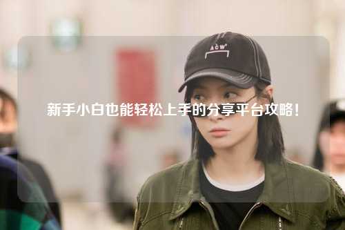 新手小白也能轻松上手的分享平台攻略!