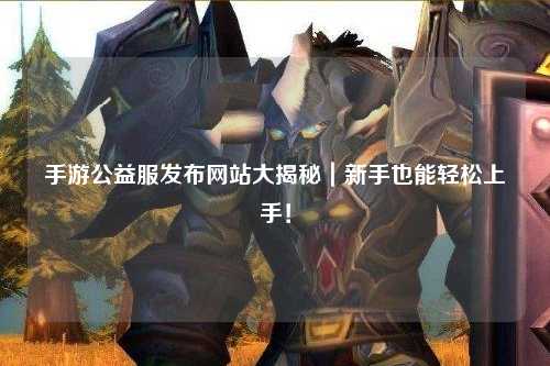 手游公益服发布网站大揭秘｜新手也能轻松上手！