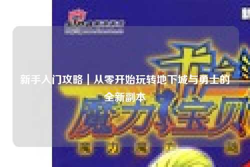 新手入门攻略｜从零开始玩转地下城与勇士的全新副本