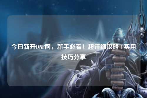 今日新开DNF网,新手必看!超详细攻略+实用技巧分享