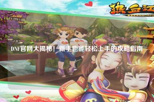 DNF官网大揭秘!新手也能轻松上手的攻略指南✨