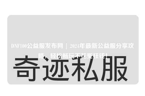 DNF100公益服发布网 | 2024年最新公益服分享攻略,轻松畅玩不花冤枉钱!