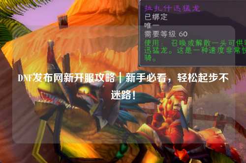 DNF发布网新开服攻略｜新手必看，轻松起步不迷路！