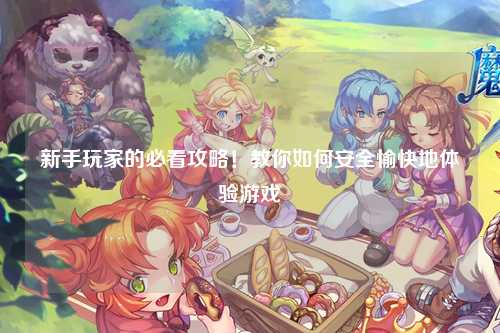 新手玩家的必看攻略!教你如何安全愉快地体验游戏