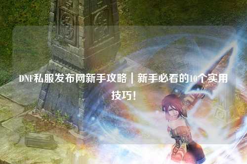DNF私服发布网新手攻略｜新手必看的10个实用技巧！
