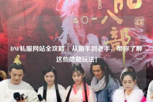 DNF私服网站全攻略 | 从新手到老手,带你了解这些隐藏玩法!