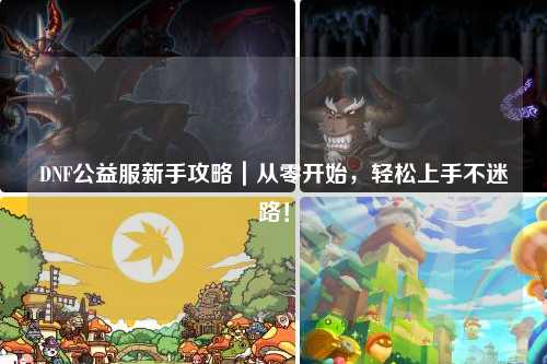 DNF公益服新手攻略|从零开始,轻松上手不迷路!