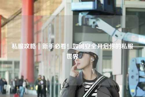 私服攻略｜新手必看！如何安全开启你的私服世界