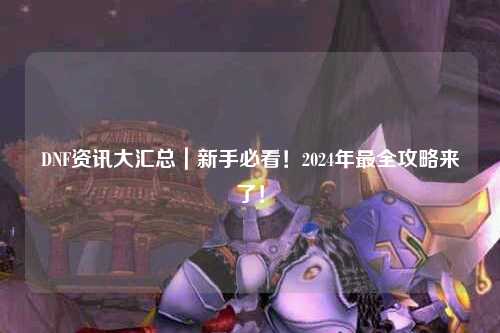 DNF资讯大汇总｜新手必看！2024年最全攻略来了！