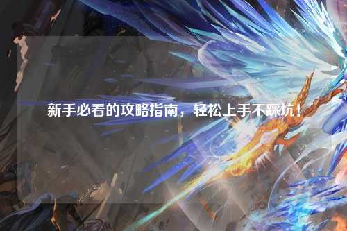 新手必看的攻略指南，轻松上手不踩坑！